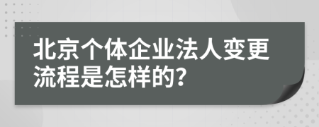 北京个体企业法人变更流程是怎样的？