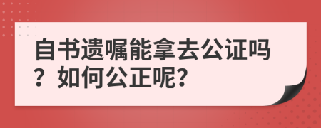 自书遗嘱能拿去公证吗？如何公正呢？