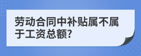 劳动合同中补贴属不属于工资总额?