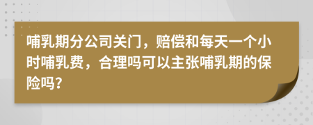 哺乳期分公司关门，赔偿和每天一个小时哺乳费，合理吗可以主张哺乳期的保险吗？