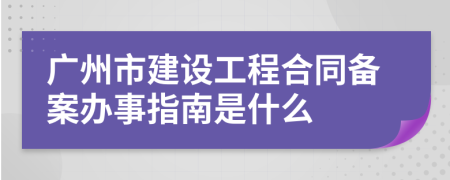 广州市建设工程合同备案办事指南是什么