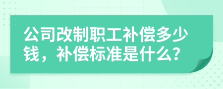 公司改制职工补偿多少钱，补偿标准是什么？