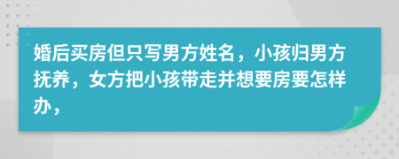 婚后买房但只写男方姓名，小孩归男方抚养，女方把小孩带走并想要房要怎样办，