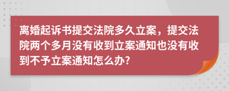 离婚起诉书提交法院多久立案，提交法院两个多月没有收到立案通知也没有收到不予立案通知怎么办?