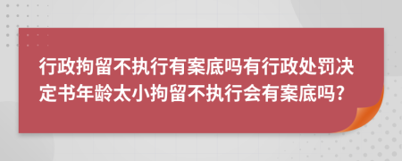 行政拘留不执行有案底吗有行政处罚决定书年龄太小拘留不执行会有案底吗?