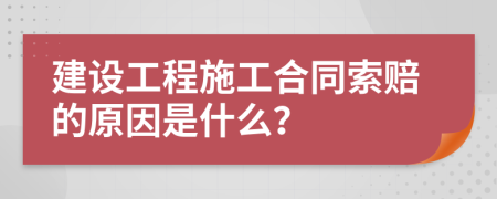 建设工程施工合同索赔的原因是什么？