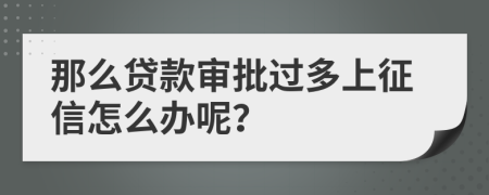 那么贷款审批过多上征信怎么办呢？