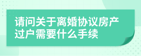 请问关于离婚协议房产过户需要什么手续