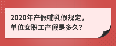 2020年产假哺乳假规定，单位女职工产假是多久？