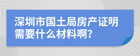 深圳市国土局房产证明需要什么材料啊？