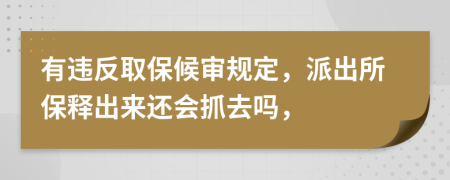 有违反取保候审规定，派出所保释出来还会抓去吗，