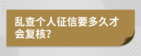 乱查个人征信要多久才会复核？