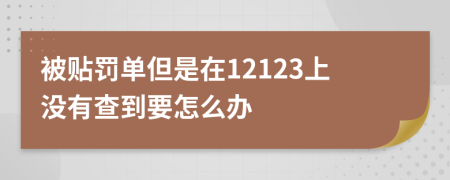 被贴罚单但是在12123上没有查到要怎么办