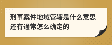 刑事案件地域管辖是什么意思还有通常怎么确定的