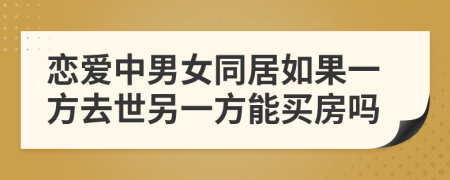 恋爱中男女同居如果一方去世另一方能买房吗