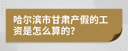 哈尔滨市甘肃产假的工资是怎么算的？