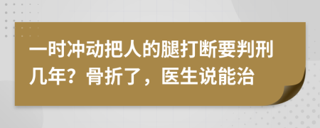 一时冲动把人的腿打断要判刑几年？骨折了，医生说能治