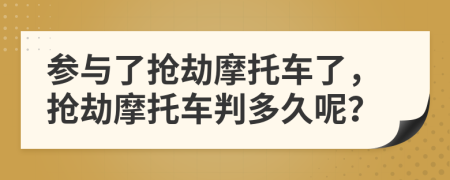 参与了抢劫摩托车了，抢劫摩托车判多久呢？