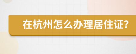 在杭州怎么办理居住证？