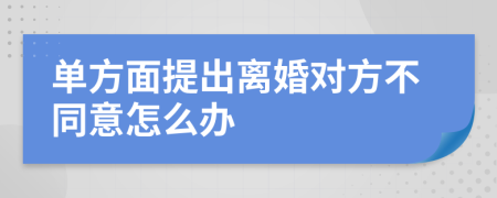 单方面提出离婚对方不同意怎么办