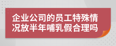 企业公司的员工特殊情况放半年哺乳假合理吗