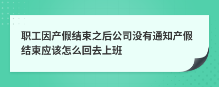 职工因产假结束之后公司没有通知产假结束应该怎么回去上班