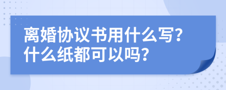 离婚协议书用什么写？什么纸都可以吗？