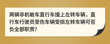 两辆非机敏车直行车撞上左转车辆，直行车行驶员受伤车辆受损左转车辆可否负全部职责？