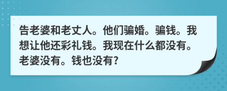 告老婆和老丈人。他们骗婚。骗钱。我想让他还彩礼钱。我现在什么都没有。老婆没有。钱也没有?