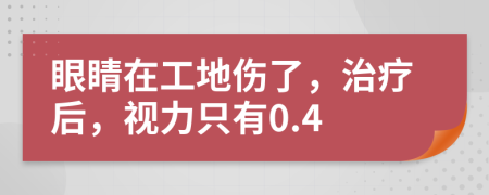 眼睛在工地伤了，治疗后，视力只有0.4