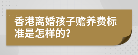 香港离婚孩子赡养费标准是怎样的？