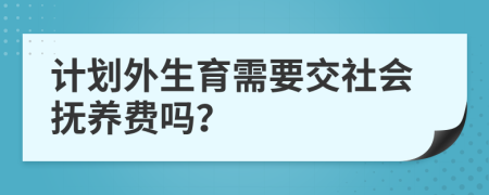 计划外生育需要交社会抚养费吗？