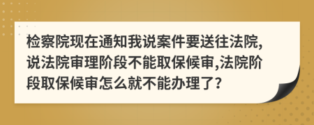 检察院现在通知我说案件要送往法院,说法院审理阶段不能取保候审,法院阶段取保候审怎么就不能办理了？