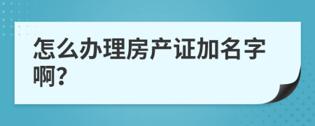 怎么办理房产证加名字啊？