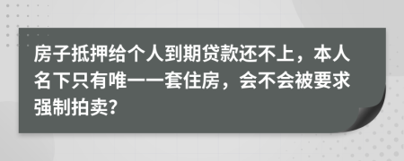 房子抵押给个人到期贷款还不上，本人名下只有唯一一套住房，会不会被要求强制拍卖？