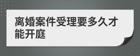 离婚案件受理要多久才能开庭