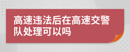 高速违法后在高速交警队处理可以吗