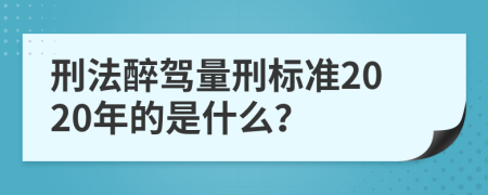 刑法醉驾量刑标准2020年的是什么？