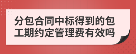 分包合同中标得到的包工期约定管理费有效吗