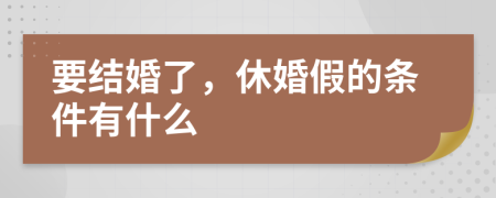 要结婚了，休婚假的条件有什么