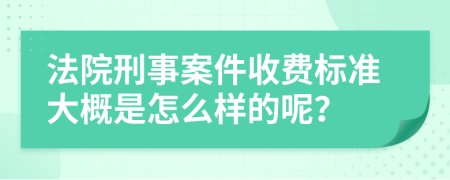 法院刑事案件收费标准大概是怎么样的呢？