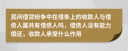 民间借贷纷争中在借条上的收款人与借债人属共有借债人吗，借债人没有能力偿还，收款人承受什么作用