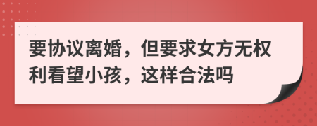 要协议离婚，但要求女方无权利看望小孩，这样合法吗