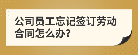 公司员工忘记签订劳动合同怎么办？