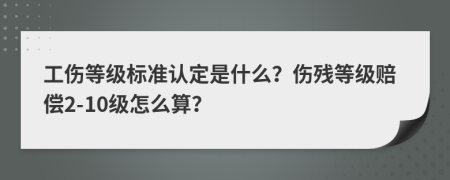 工伤等级标准认定是什么？伤残等级赔偿2-10级怎么算？