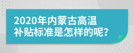 2020年内蒙古高温补贴标准是怎样的呢？