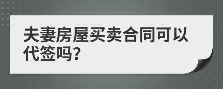 夫妻房屋买卖合同可以代签吗？