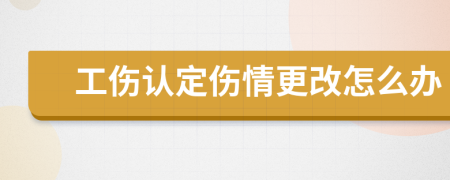 工伤认定伤情更改怎么办