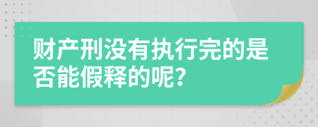 财产刑没有执行完的是否能假释的呢？