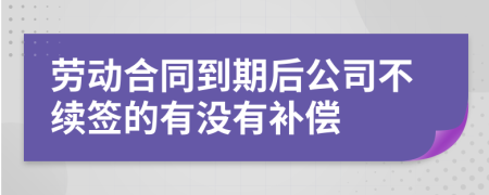 劳动合同到期后公司不续签的有没有补偿
